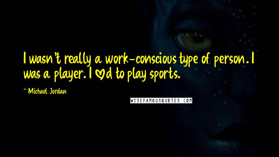 Michael Jordan Quotes: I wasn't really a work-conscious type of person. I was a player. I loved to play sports.