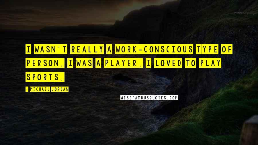 Michael Jordan Quotes: I wasn't really a work-conscious type of person. I was a player. I loved to play sports.