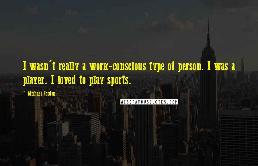 Michael Jordan Quotes: I wasn't really a work-conscious type of person. I was a player. I loved to play sports.