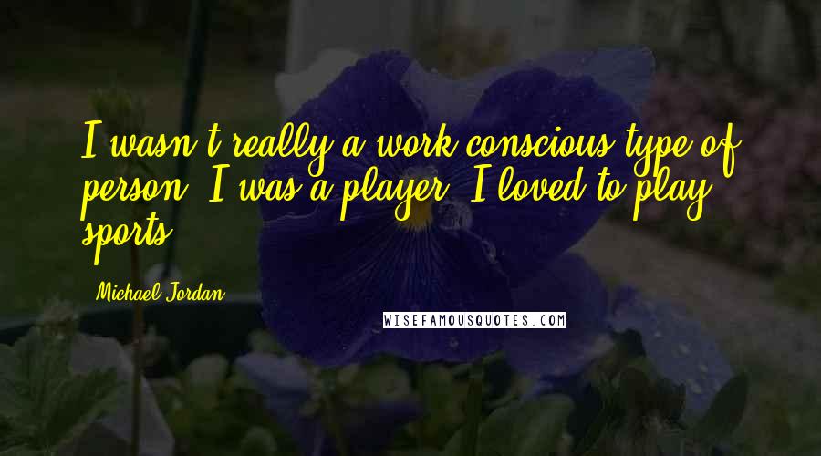 Michael Jordan Quotes: I wasn't really a work-conscious type of person. I was a player. I loved to play sports.