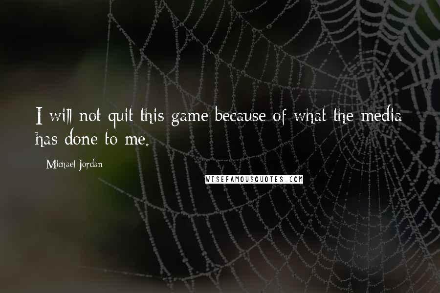 Michael Jordan Quotes: I will not quit this game because of what the media has done to me.