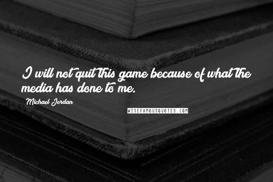 Michael Jordan Quotes: I will not quit this game because of what the media has done to me.