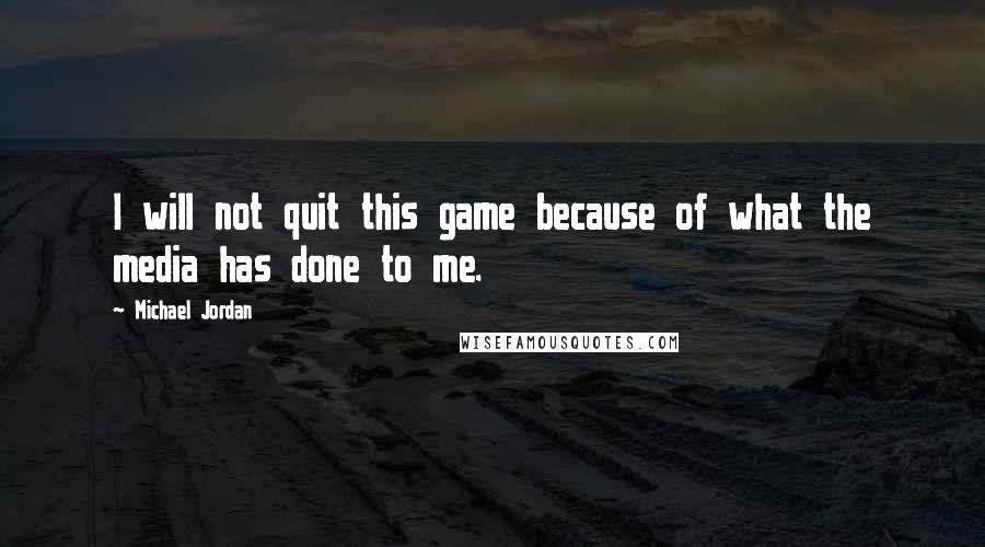 Michael Jordan Quotes: I will not quit this game because of what the media has done to me.