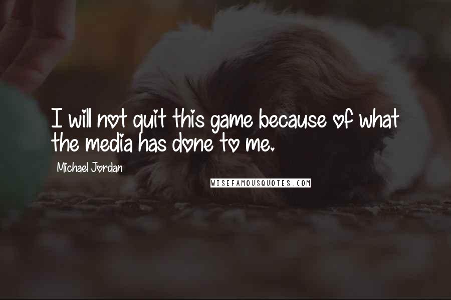Michael Jordan Quotes: I will not quit this game because of what the media has done to me.