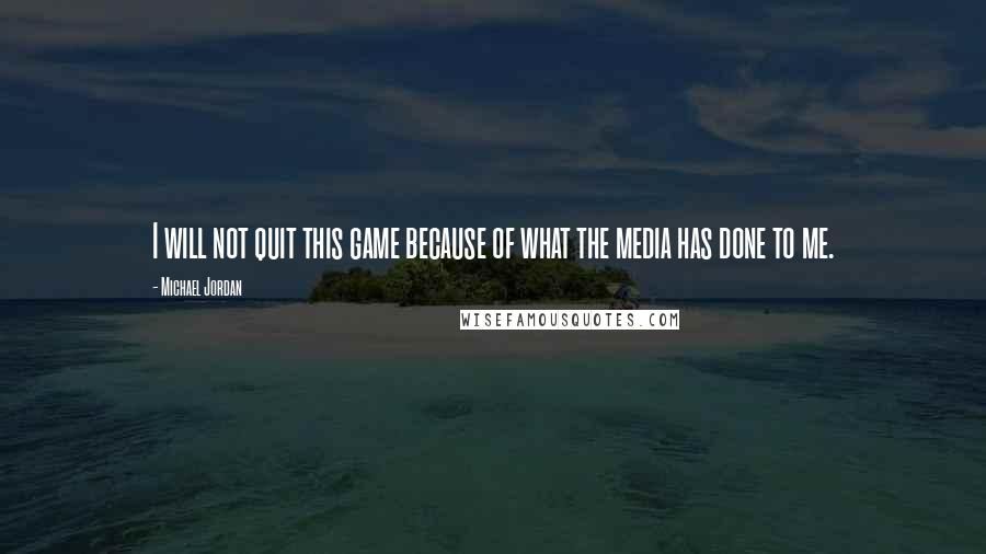 Michael Jordan Quotes: I will not quit this game because of what the media has done to me.