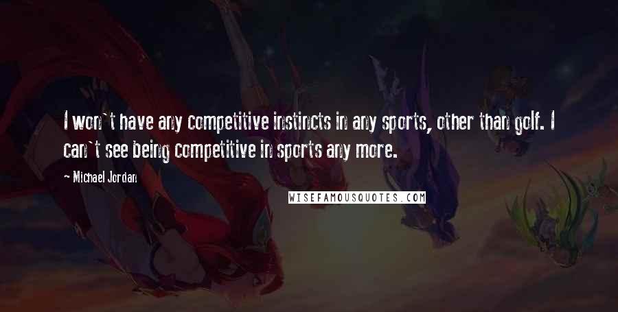 Michael Jordan Quotes: I won't have any competitive instincts in any sports, other than golf. I can't see being competitive in sports any more.