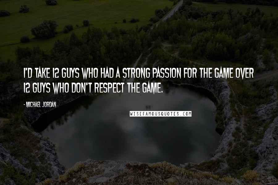 Michael Jordan Quotes: I'd take 12 guys who had a strong passion for the game over 12 guys who don't respect the game.