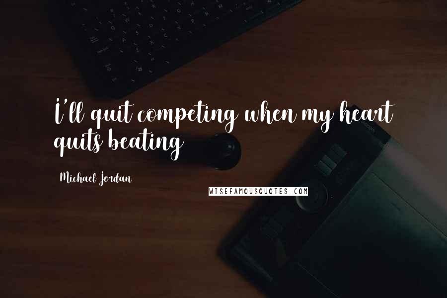 Michael Jordan Quotes: I'll quit competing when my heart quits beating