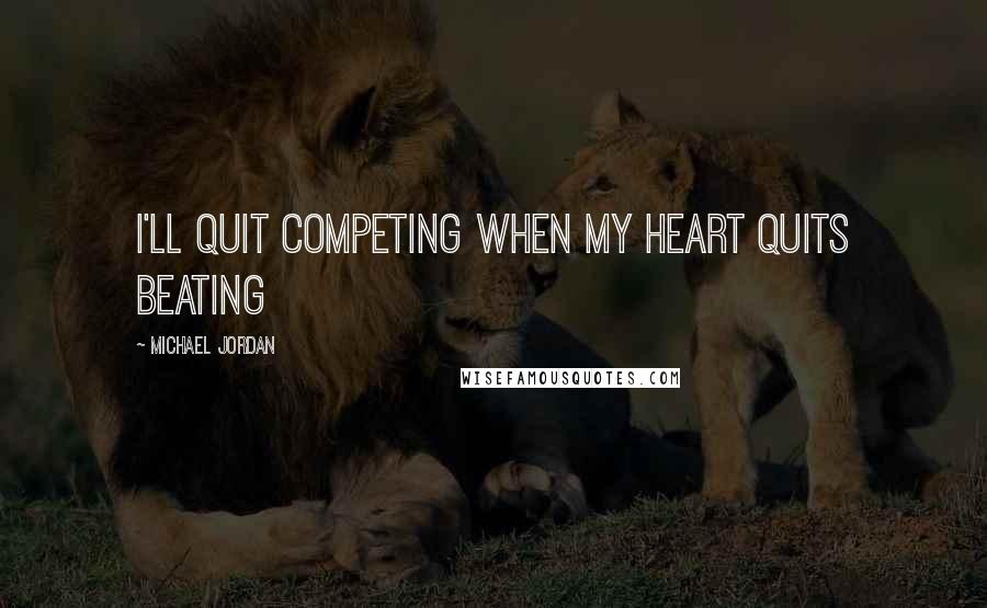 Michael Jordan Quotes: I'll quit competing when my heart quits beating