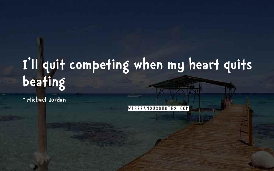 Michael Jordan Quotes: I'll quit competing when my heart quits beating