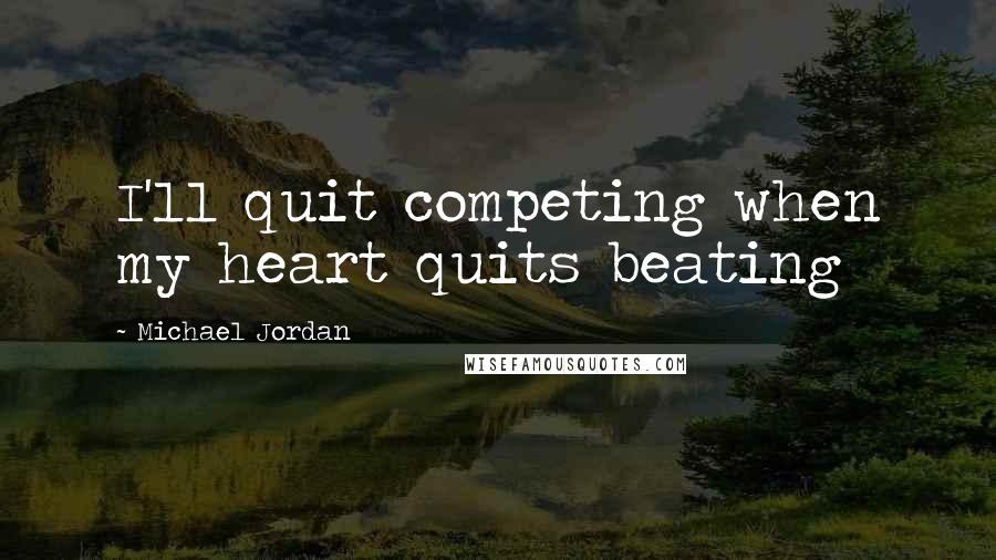 Michael Jordan Quotes: I'll quit competing when my heart quits beating