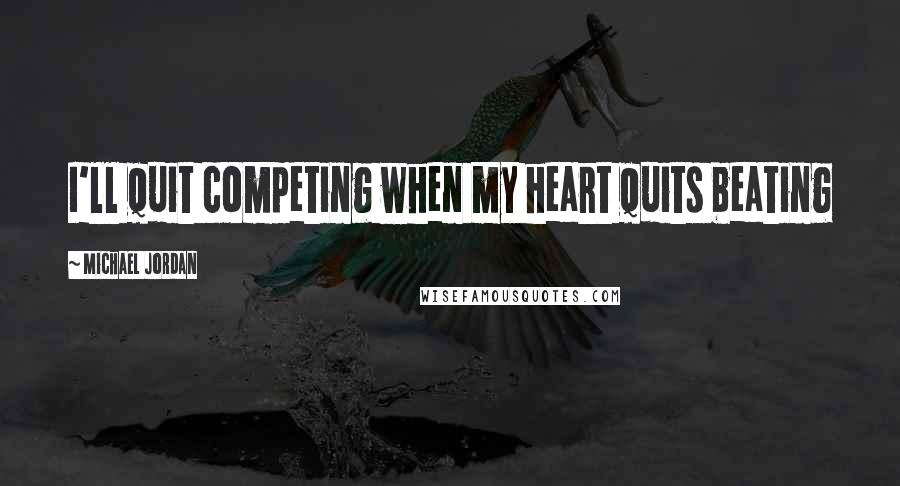 Michael Jordan Quotes: I'll quit competing when my heart quits beating