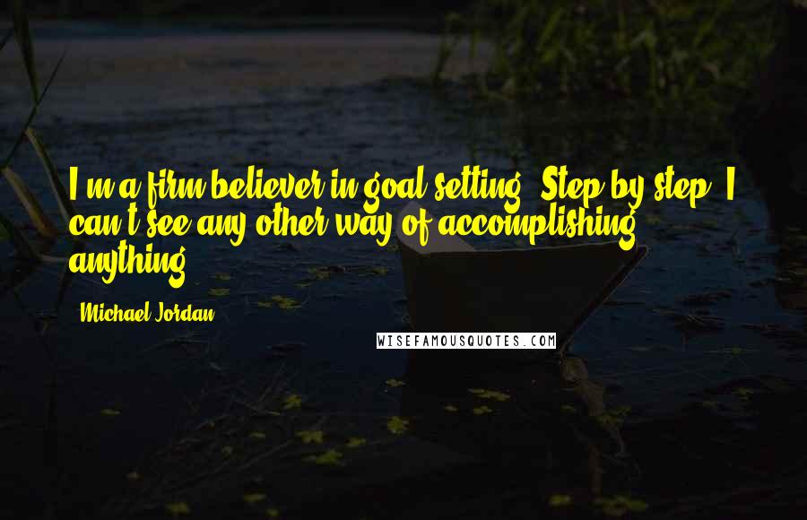 Michael Jordan Quotes: I'm a firm believer in goal setting. Step by step. I can't see any other way of accomplishing anything.