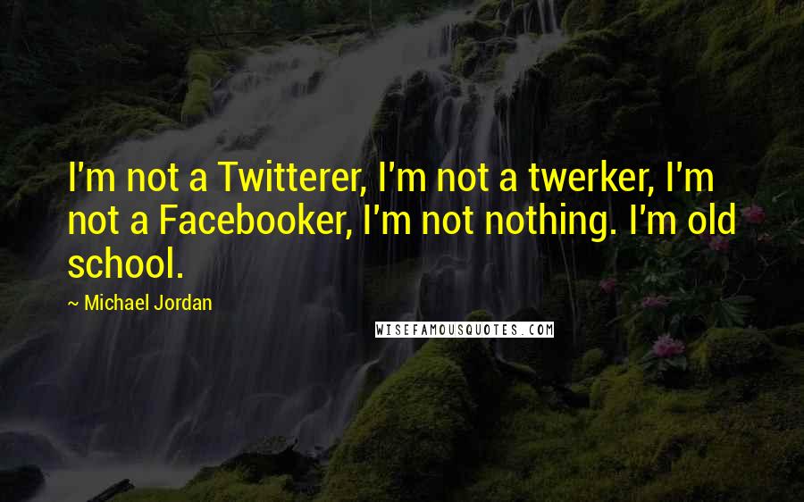 Michael Jordan Quotes: I'm not a Twitterer, I'm not a twerker, I'm not a Facebooker, I'm not nothing. I'm old school.
