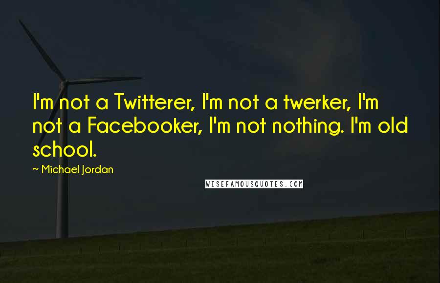 Michael Jordan Quotes: I'm not a Twitterer, I'm not a twerker, I'm not a Facebooker, I'm not nothing. I'm old school.