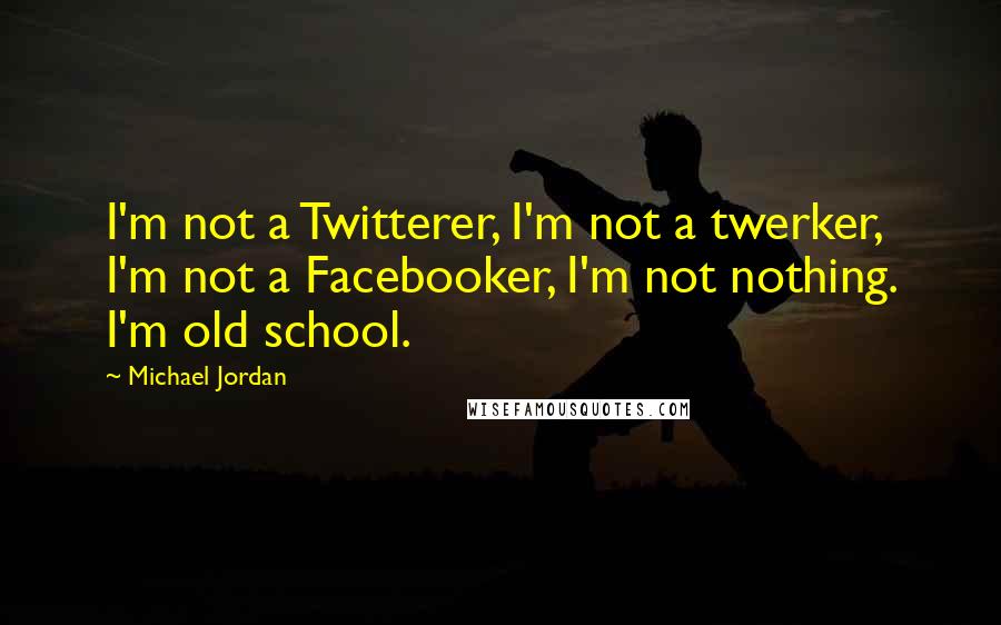 Michael Jordan Quotes: I'm not a Twitterer, I'm not a twerker, I'm not a Facebooker, I'm not nothing. I'm old school.