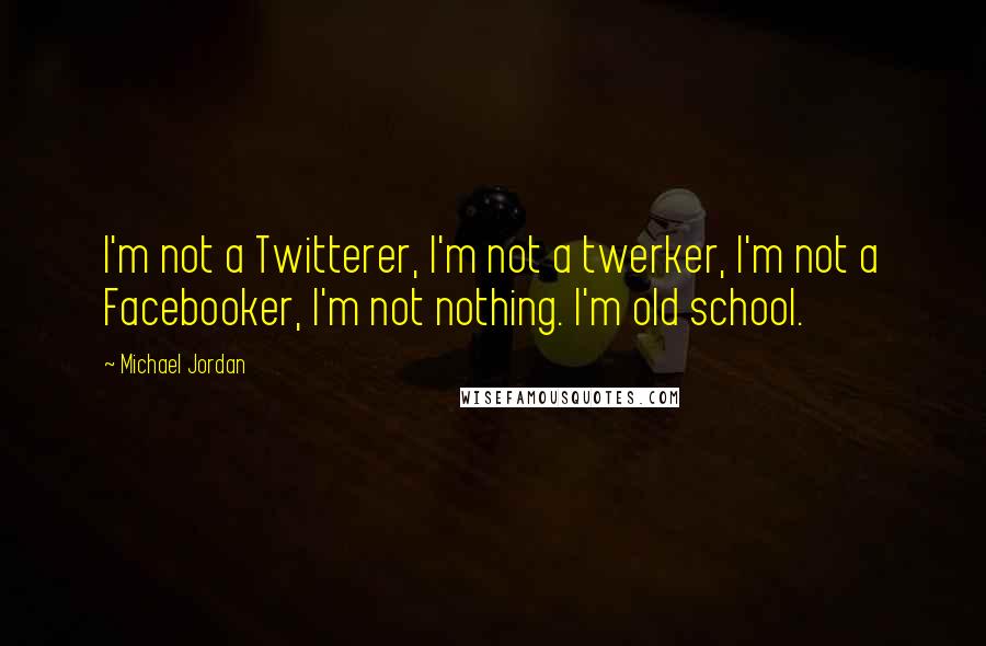 Michael Jordan Quotes: I'm not a Twitterer, I'm not a twerker, I'm not a Facebooker, I'm not nothing. I'm old school.