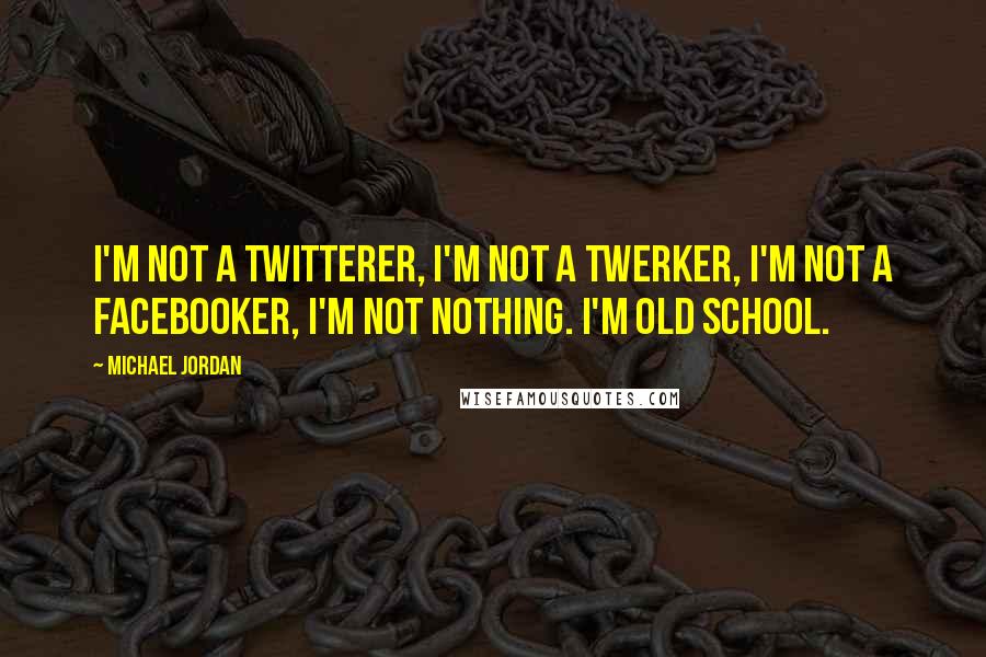 Michael Jordan Quotes: I'm not a Twitterer, I'm not a twerker, I'm not a Facebooker, I'm not nothing. I'm old school.