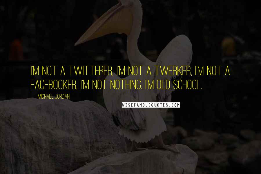 Michael Jordan Quotes: I'm not a Twitterer, I'm not a twerker, I'm not a Facebooker, I'm not nothing. I'm old school.