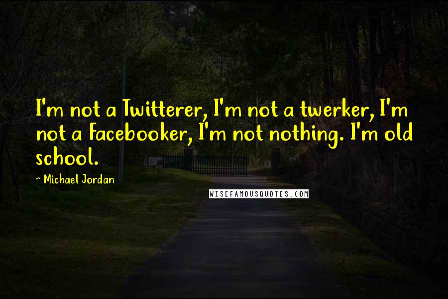Michael Jordan Quotes: I'm not a Twitterer, I'm not a twerker, I'm not a Facebooker, I'm not nothing. I'm old school.