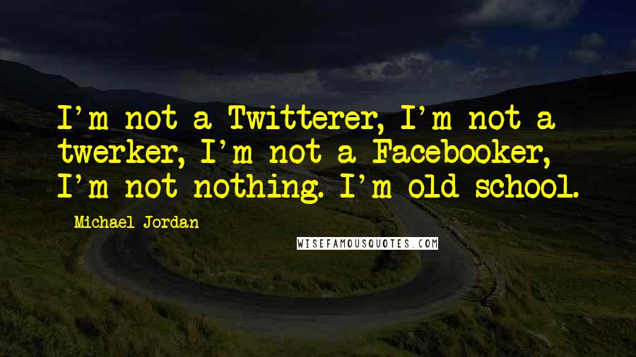 Michael Jordan Quotes: I'm not a Twitterer, I'm not a twerker, I'm not a Facebooker, I'm not nothing. I'm old school.