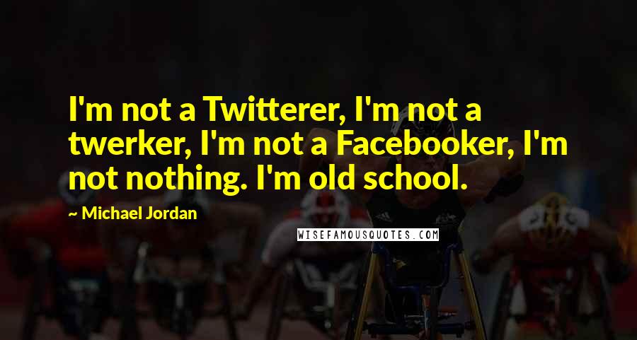 Michael Jordan Quotes: I'm not a Twitterer, I'm not a twerker, I'm not a Facebooker, I'm not nothing. I'm old school.