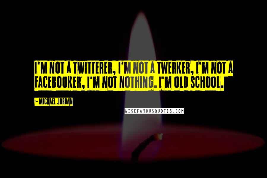 Michael Jordan Quotes: I'm not a Twitterer, I'm not a twerker, I'm not a Facebooker, I'm not nothing. I'm old school.