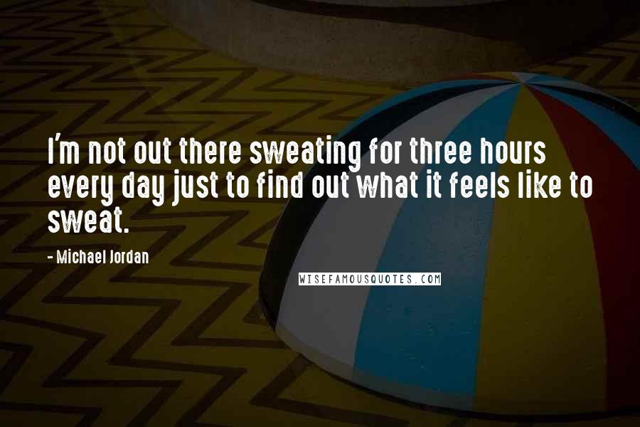 Michael Jordan Quotes: I'm not out there sweating for three hours every day just to find out what it feels like to sweat.