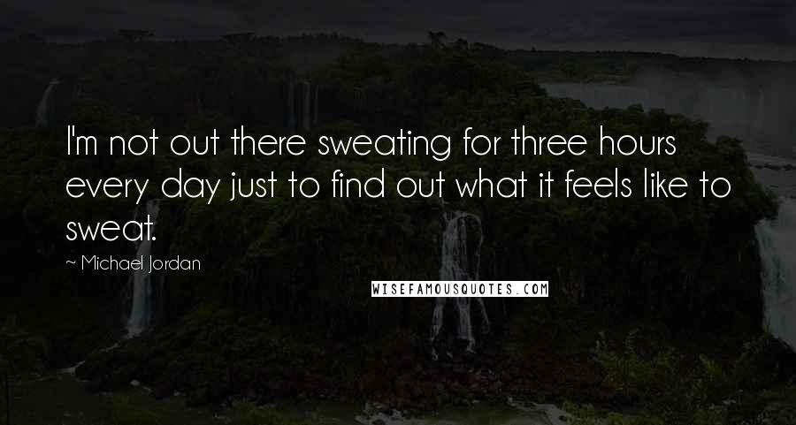 Michael Jordan Quotes: I'm not out there sweating for three hours every day just to find out what it feels like to sweat.