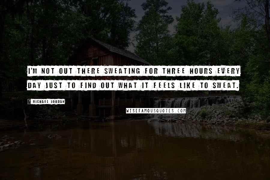 Michael Jordan Quotes: I'm not out there sweating for three hours every day just to find out what it feels like to sweat.