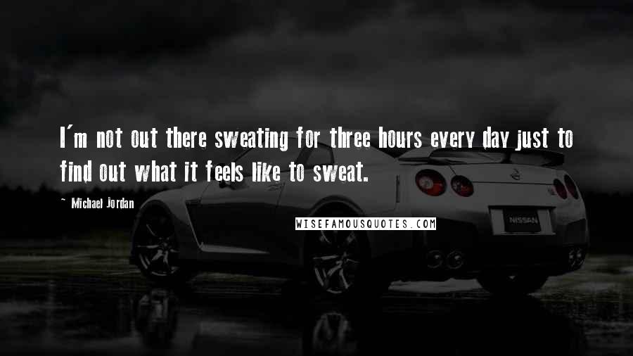 Michael Jordan Quotes: I'm not out there sweating for three hours every day just to find out what it feels like to sweat.