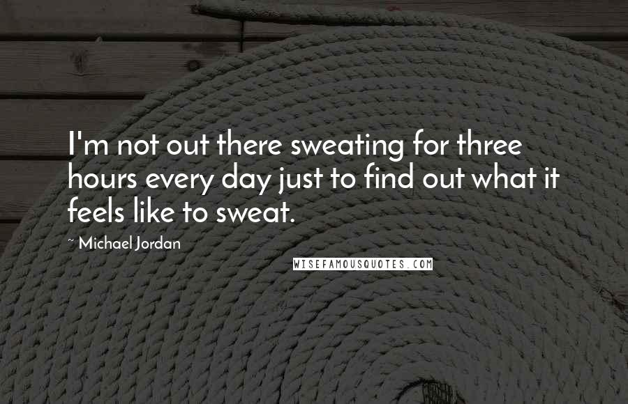 Michael Jordan Quotes: I'm not out there sweating for three hours every day just to find out what it feels like to sweat.