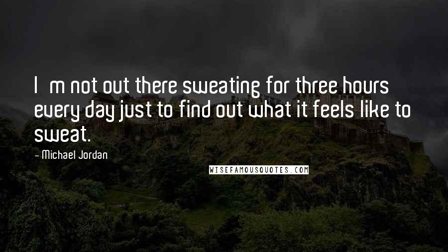 Michael Jordan Quotes: I'm not out there sweating for three hours every day just to find out what it feels like to sweat.