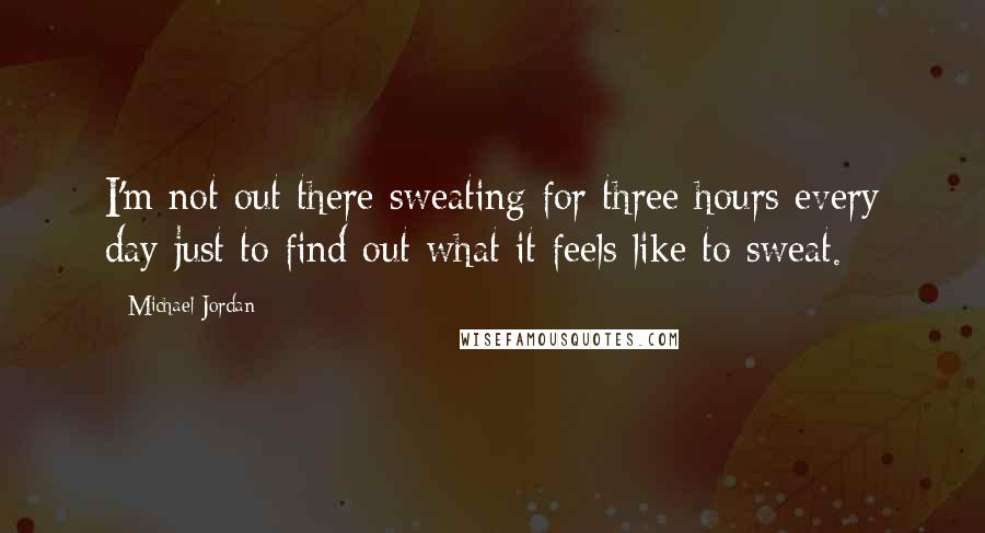 Michael Jordan Quotes: I'm not out there sweating for three hours every day just to find out what it feels like to sweat.