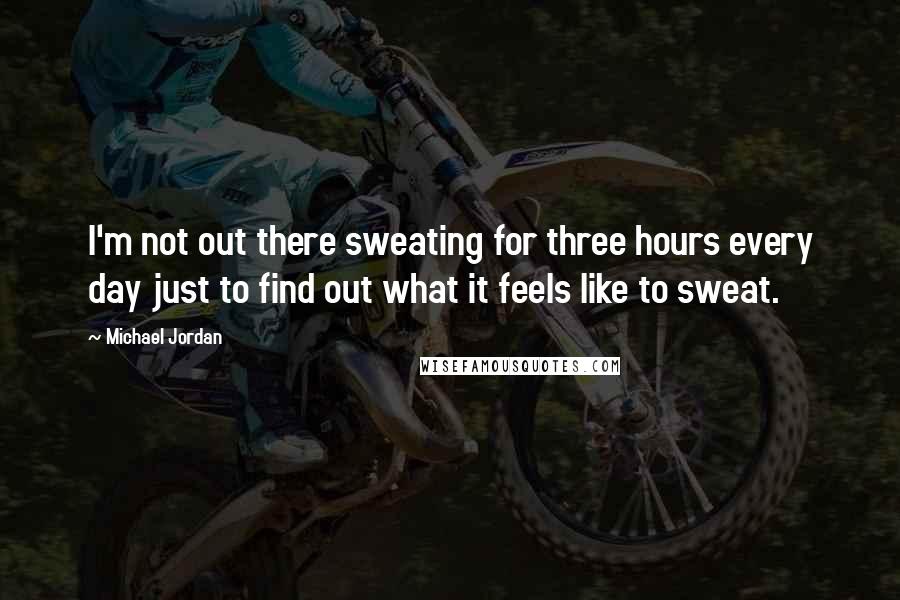 Michael Jordan Quotes: I'm not out there sweating for three hours every day just to find out what it feels like to sweat.