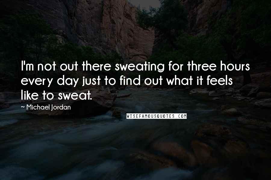 Michael Jordan Quotes: I'm not out there sweating for three hours every day just to find out what it feels like to sweat.