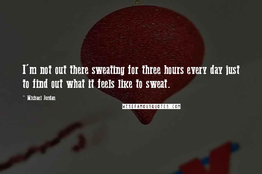 Michael Jordan Quotes: I'm not out there sweating for three hours every day just to find out what it feels like to sweat.