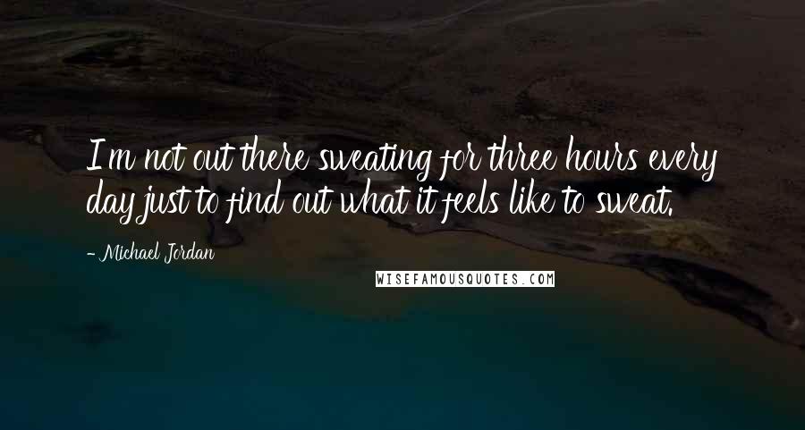 Michael Jordan Quotes: I'm not out there sweating for three hours every day just to find out what it feels like to sweat.