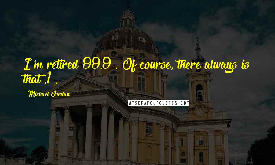 Michael Jordan Quotes: I'm retired 99.9%. Of course, there always is that .1%.