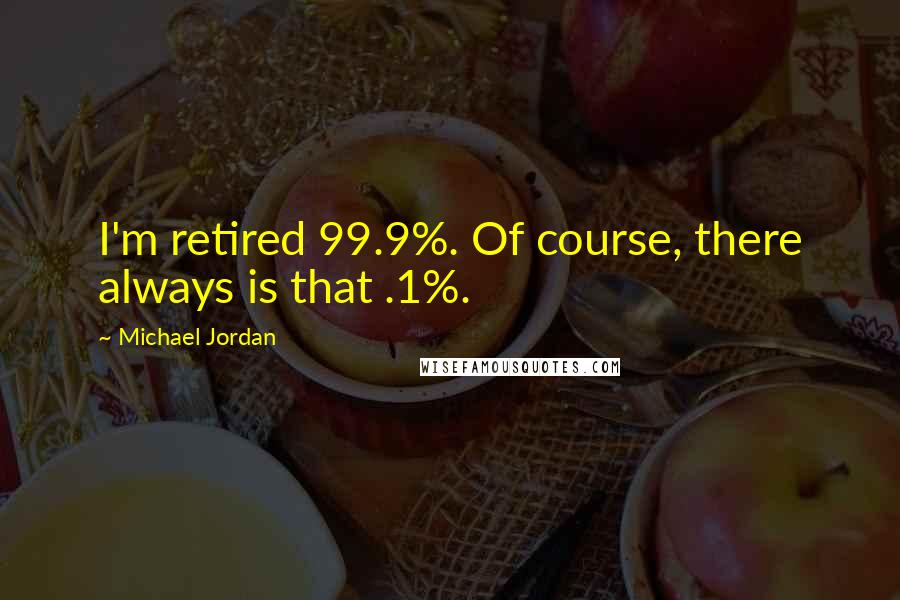 Michael Jordan Quotes: I'm retired 99.9%. Of course, there always is that .1%.