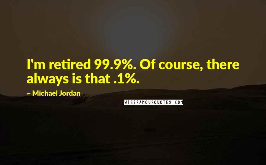 Michael Jordan Quotes: I'm retired 99.9%. Of course, there always is that .1%.