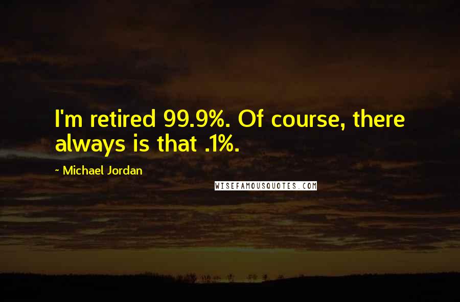 Michael Jordan Quotes: I'm retired 99.9%. Of course, there always is that .1%.