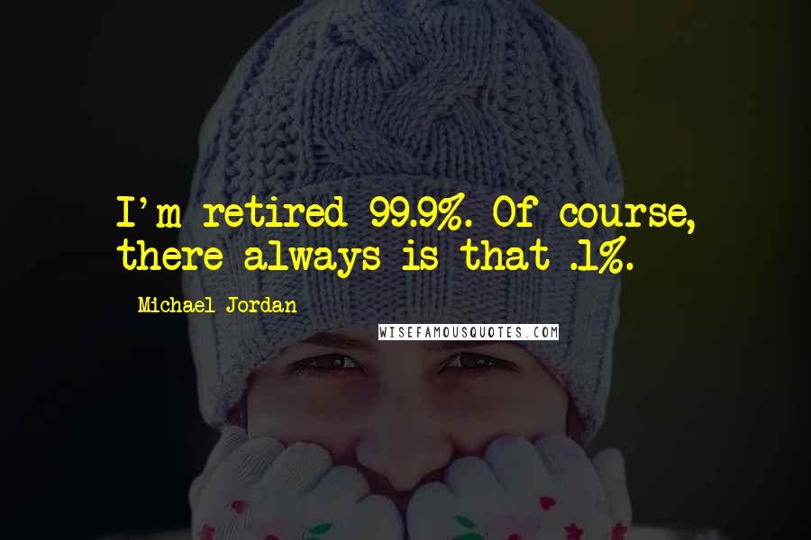 Michael Jordan Quotes: I'm retired 99.9%. Of course, there always is that .1%.