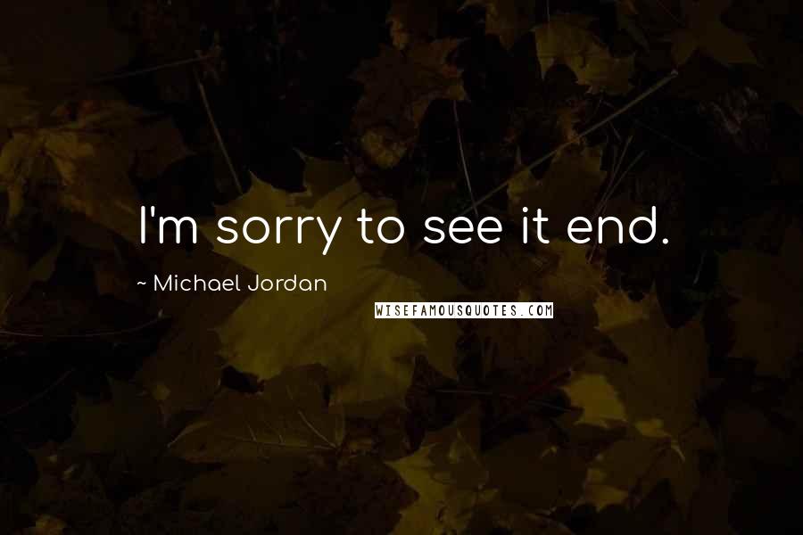 Michael Jordan Quotes: I'm sorry to see it end.