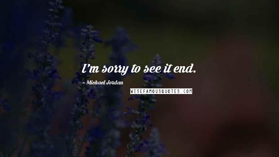 Michael Jordan Quotes: I'm sorry to see it end.