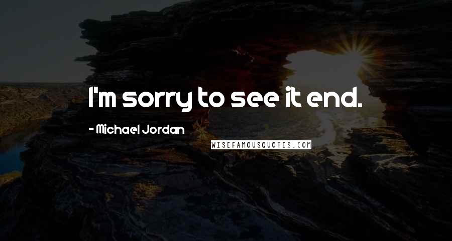 Michael Jordan Quotes: I'm sorry to see it end.