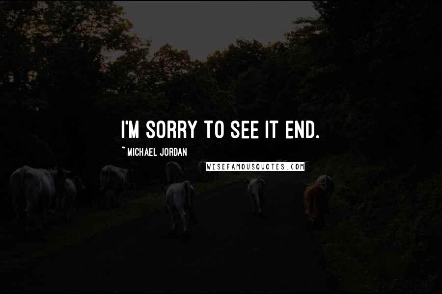 Michael Jordan Quotes: I'm sorry to see it end.