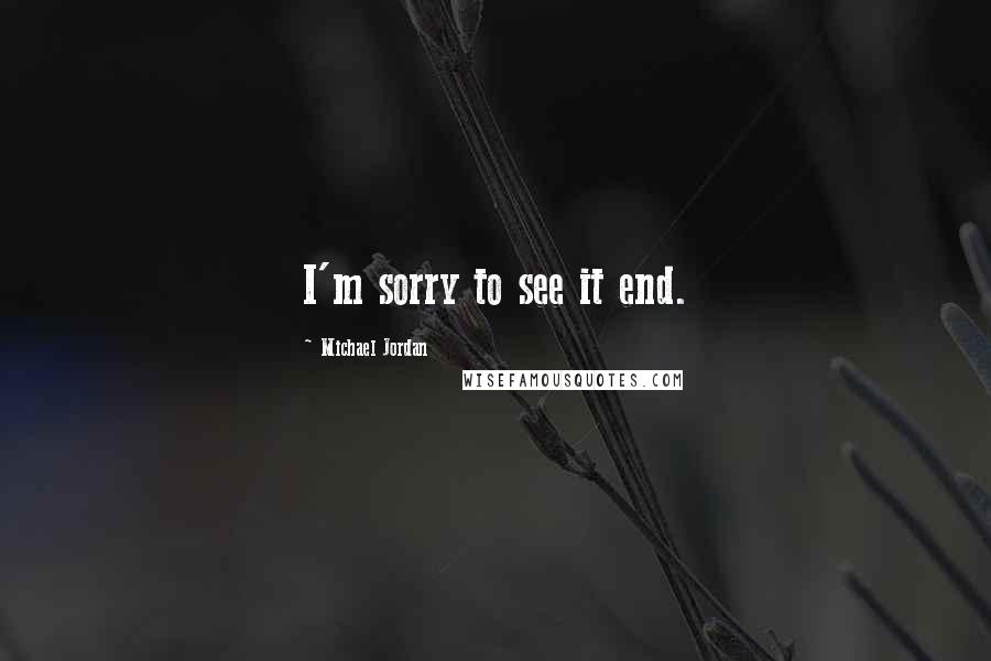 Michael Jordan Quotes: I'm sorry to see it end.