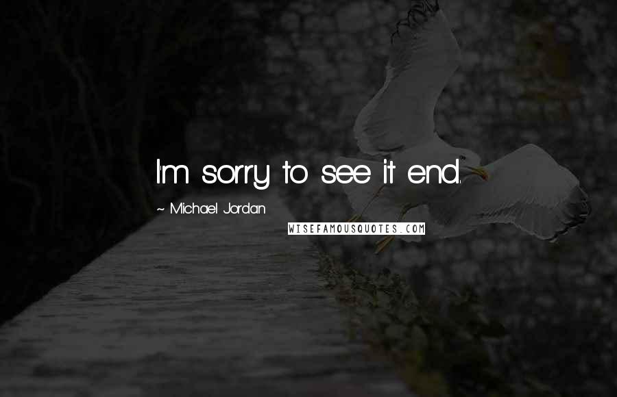 Michael Jordan Quotes: I'm sorry to see it end.