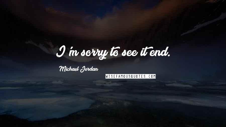 Michael Jordan Quotes: I'm sorry to see it end.